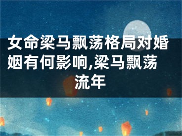 女命梁马飘荡格局对婚姻有何影响,梁马飘荡流年