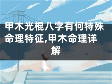 甲木光棍八字有何特殊命理特征,甲木命理详解
