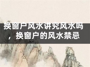 换窗户风水讲究风水吗，换窗户的风水禁忌