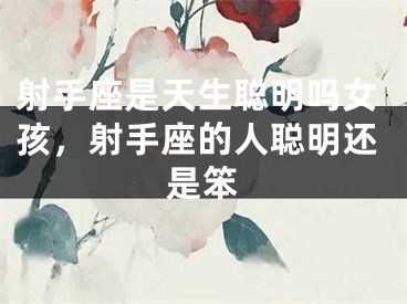 射手座是天生聪明吗女孩,射手座的人聪明还是笨