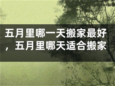 五月里哪一天搬家最好,五月里哪天适合搬家
