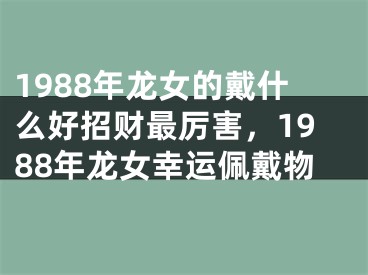 1988年龙女的戴什么好招财最厉害,1988年龙女幸运佩戴物