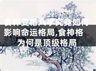 食神变格八字究竟如何影响命运格局,食神格为何是顶级格局