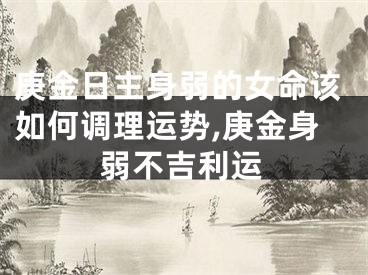 庚金日主身弱的女命该如何调理运势,庚金身弱不吉利运