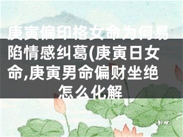 庚寅偏印格女命为何易陷情感纠葛(庚寅日女命,庚寅男命偏财坐绝怎么化解