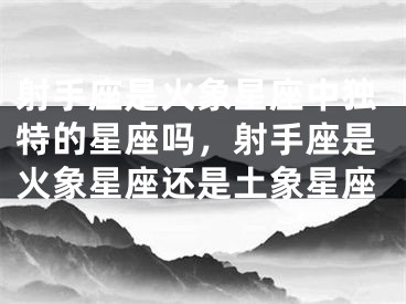 射手座是火象星座中独特的星座吗,射手座是火象星座还是土象星座