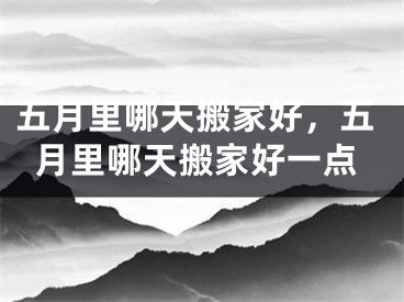 五月里哪天搬家好,五月里哪天搬家好一点