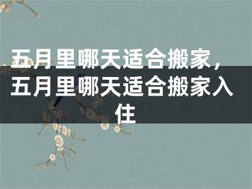 五月里哪天适合搬家,五月里哪天适合搬家入住