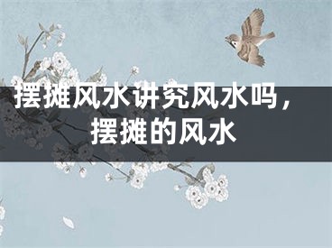 摆摊风水讲究风水吗，摆摊的风水