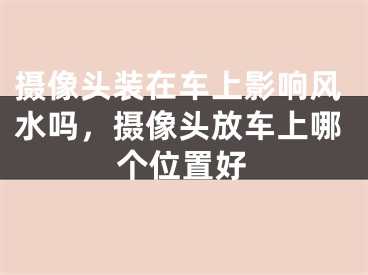 摄像头装在车上影响风水吗，摄像头放车上哪个位置好