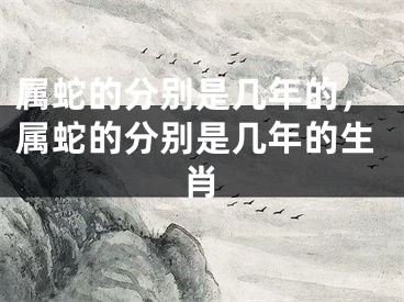 属蛇的分别是几年的,属蛇的分别是几年的生肖