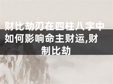 财比劫刃在四柱八字中如何影响命主财运,财制比劫