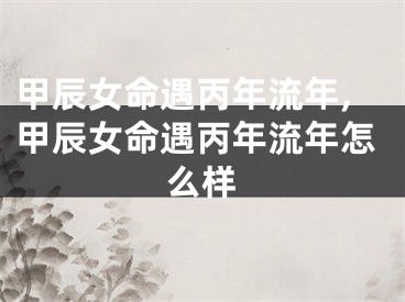 甲辰女命遇丙年流年,甲辰女命遇丙年流年怎么样