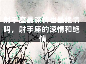 射手座最深情也最绝情吗,射手座的深情和绝情