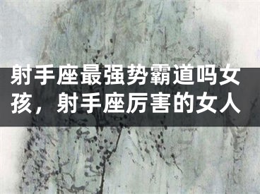 射手座最强势霸道吗女孩,射手座厉害的女人