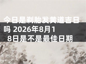 今日是剃胎发黄道吉日吗 2026年8月18日是不是最佳日期