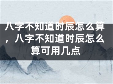 八字不知道时辰怎么算，八字不知道时辰怎么算可用几点