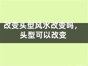 改变头型风水改变吗,头型可以改变