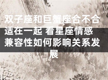 双子座和巨蟹座合不合适在一起 看星座情感兼容性如何影响关系发展