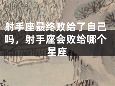 射手座最终败给了自己吗，射手座会败给哪个星座