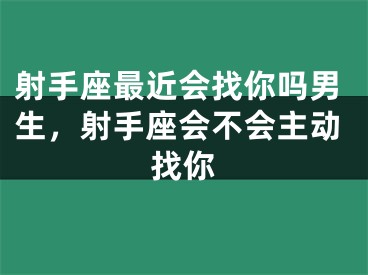 射手座最近会找你吗男生，射手座会不会主动找你