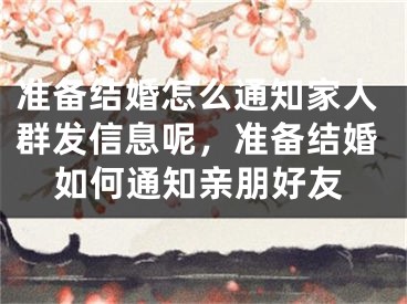 准备结婚怎么通知家人群发信息呢，准备结婚如何通知亲朋好友