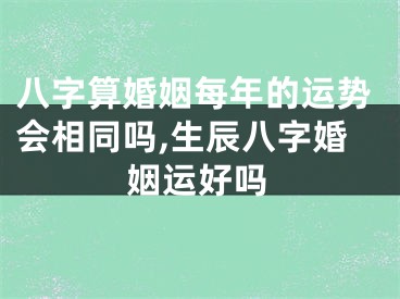 八字算婚姻每年的运势会相同吗,生辰八字婚姻运好吗