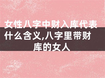 女性八字中财入库代表什么含义,八字里带财库的女人