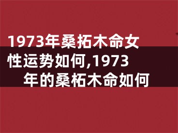 1973年桑拓木命女性运势如何,1973年的桑柘木命如何