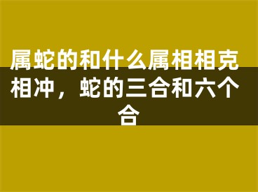 属蛇的和什么属相相克相冲，蛇的三合和六个合
