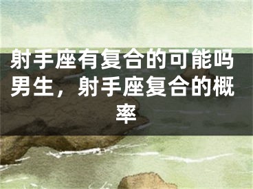 射手座有复合的可能吗男生，射手座复合的概率