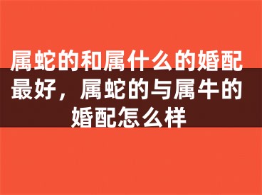属蛇的和属什么的婚配最好，属蛇的与属牛的婚配怎么样