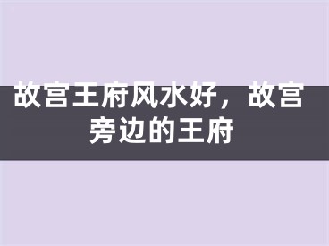 故宫王府风水好,故宫旁边的王府
