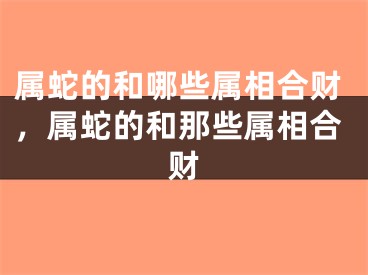 属蛇的和哪些属相合财，属蛇的和那些属相合财