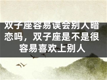 双子座容易误会别人暗恋吗，双子座是不是很容易喜欢上别人