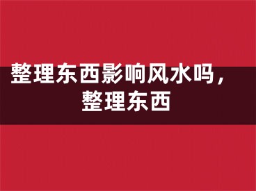 整理东西影响风水吗，整理东西