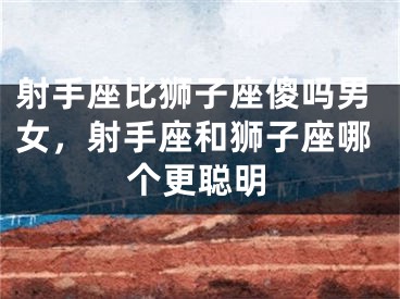 射手座比狮子座傻吗男女,射手座和狮子座哪个更聪明