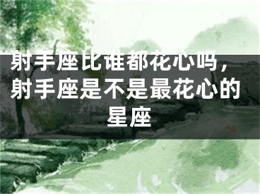 射手座比谁都花心吗,射手座是不是最花心的星座
