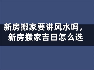 新房搬家要讲风水吗,新房搬家吉日怎么选