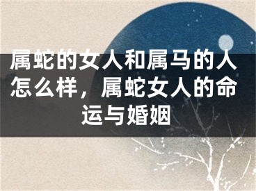 属蛇的女人和属马的人怎么样,属蛇女人的命运与婚姻
