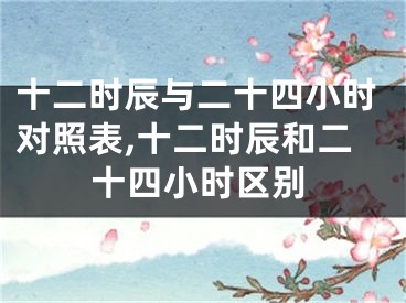 十二时辰与二十四小时对照表,十二时辰和二十四小时区别