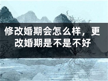 修改婚期会怎么样,更改婚期是不是不好