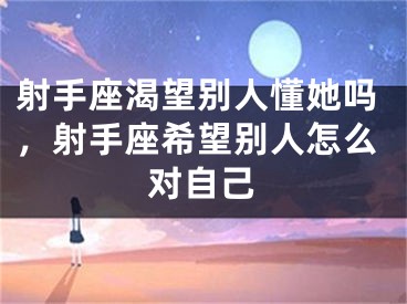 射手座渴望别人懂她吗,射手座希望别人怎么对自己