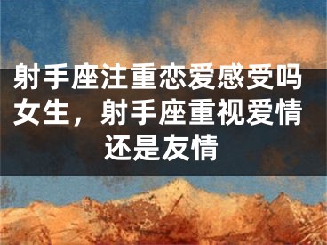 射手座注重恋爱感受吗女生,射手座重视爱情还是友情