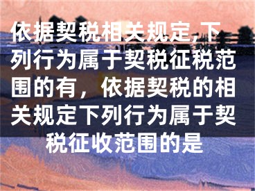 依据契税相关规定,下列行为属于契税征税范围的有，依据契税的相关规定下列行为属于契税征收范围的是