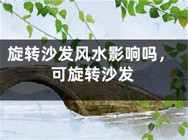 旋转沙发风水影响吗，可旋转沙发