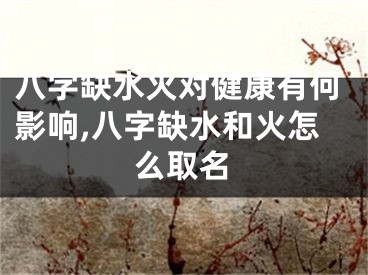 八字缺水火对健康有何影响,八字缺水和火怎么取名