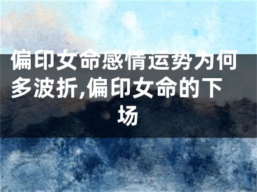 偏印女命感情运势为何多波折,偏印女命的下场
