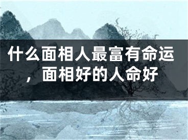 什么面相人最富有命运，面相好的人命好
