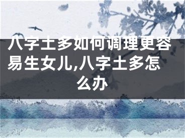 八字土多如何调理更容易生女儿,八字土多怎么办